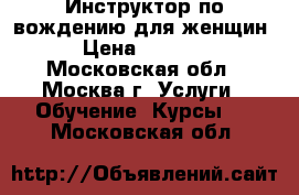 Инструктор по вождению для женщин › Цена ­ 1 500 - Московская обл., Москва г. Услуги » Обучение. Курсы   . Московская обл.